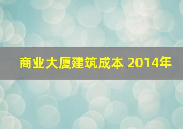 商业大厦建筑成本 2014年